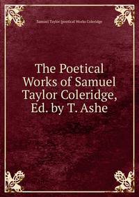 The Poetical Works of Samuel Taylor Coleridge, Ed. by T. Ashe