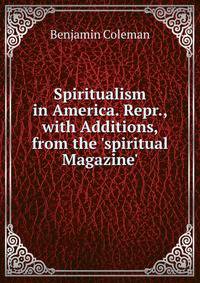 Spiritualism in America. Repr., with Additions, from the 'spiritual Magazine'.