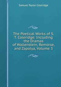 The Poetical Works of S.T. Coleridge: Including the Dramas of Wallenstein, Remorse, and Zapolya, Volume 3