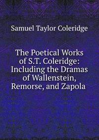The Poetical Works of S.T. Coleridge: Including the Dramas of Wallenstein, Remorse, and Zapola .