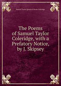 The Poems of Samuel Taylor Coleridge, with a Prefatory Notice, by J. Skipsey