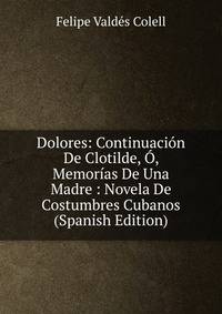 Dolores: Continuacion De Clotilde, O, Memorias De Una Madre : Novela De Costumbres Cubanos (Spanish Edition)