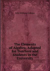 The Elements of Algebra, Adapted for Teachers and Students in the University