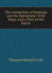 The Antiquities of Hastings and the Battlefield: With Maps, and a Plan of the Battle