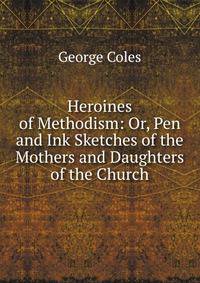 Heroines of Methodism: Or, Pen and Ink Sketches of the Mothers and Daughters of the Church