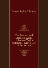 The Poetical and Dramatic Works of Samuel Taylor Coleridge: With a Life of the Author