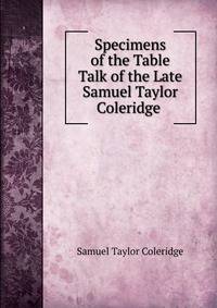 Specimens of the Table Talk of the Late Samuel Taylor Coleridge .