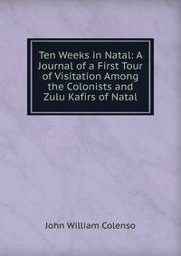 Ten Weeks in Natal: A Journal of a First Tour of Visitation Among the Colonists and Zulu Kafirs of Natal
