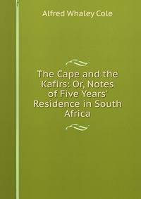 The Cape and the Kafirs: Or, Notes of Five Years' Residence in South Africa