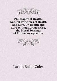 Philosophy of Health: Natural Principles of Health and Cure, Or, Health and Cure Without Drugs : Also, the Moral Bearings of Erroneous Appetites