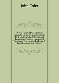 Preces Hymni Et Catechismus Graece Et Latine: In Usum Antiquae Et Celebris Scholae S. Pauli Apud Londinates Fundatore Venerabili Admodum Viro Ioanne . Ecclesiae S. Pauli Decano (Latin Edition)