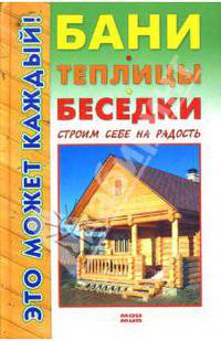 Бани, теплицы, беседки. Строим себе на радость
