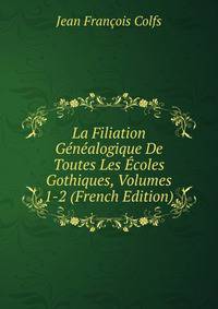 La Filiation Genealogique De Toutes Les Ecoles Gothiques, Volumes 1-2 (French Edition)