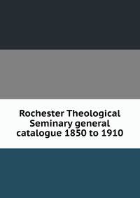 Rochester Theological Seminary general catalogue 1850 to 1910