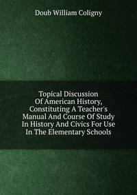 Topical Discussion Of American History, Constituting A Teacher's Manual And Course Of Study In History And Civics For Use In The Elementary Schools