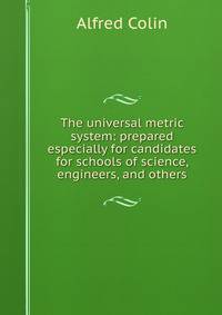 The universal metric system: prepared especially for candidates for schools of science, engineers, and others