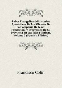 Labor Evangelica: Ministerios Apostolicos De Los Obreros De La Compania De Iesvs, Fvndacion, Y Progressos De Su Provincia En Las Islas Filipinas, Volume 2 (Spanish Edition)