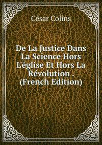 De La Justice Dans La Science Hors L'?glise Et Hors La R?volution . (French Edition)