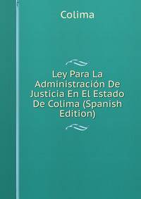 Ley Para La Administracion De Justicia En El Estado De Colima (Spanish Edition)