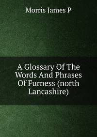 A Glossary Of The Words And Phrases Of Furness (north Lancashire)