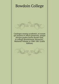 Catalogus senatus academici, et eorum qui munera et officia gesserunt, quique alicujus gradus laurea donati sunt, in collegio Bowdoinensi, Brunsvici, . Mainensi Volume yr.1846-1861 (Latin Edition)