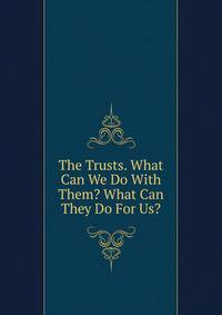 The Trusts. What Can We Do With Them? What Can They Do For Us?