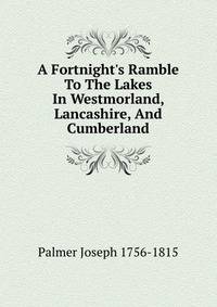 A Fortnight's Ramble To The Lakes In Westmorland, Lancashire, And Cumberland