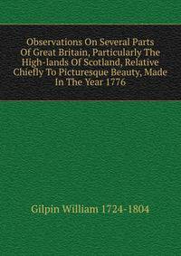 Observations On Several Parts Of Great Britain, Particularly The High-lands Of Scotland, Relative Chiefly To Picturesque Beauty, Made In The Year 1776