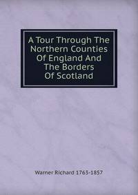 A Tour Through The Northern Counties Of England And The Borders Of Scotland.