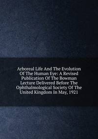 Arboreal Life And The Evolution Of The Human Eye: A Revised Publication Of The Bowman Lecture Delivered Before The Ophthalmological Society Of The United Kingdom In May, 1921