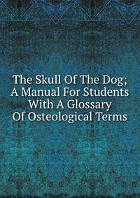 The Skull Of The Dog; A Manual For Students With A Glossary Of Osteological Terms