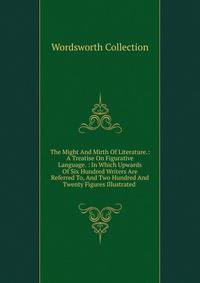 The Might And Mirth Of Literature.: A Treatise On Figurative Language. : In Which Upwards Of Six Hundred Writers Are Referred To, And Two Hundred And Twenty Figures Illustrated .