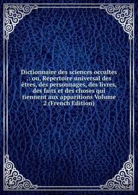 Dictionnaire des sciences occultes .: ou, Repertoire universal des etres, des personnages, des livres, des faits et des choses qui tiennent aux apparitions Volume 2 (French Edition)
