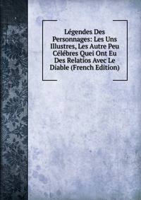 Legendes Des Personnages: Les Uns Illustres, Les Autre Peu Celebres Quei Ont Eu Des Relatios Avec Le Diable (French Edition)