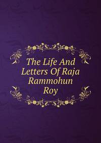 The Life And Letters Of Raja Rammohun Roy