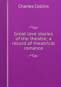 Great love stories of the theatre; a record of theatrical romance