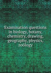 Examination questions in biology, botany, chemistry, drawing, geography, physics, zoology