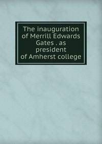 The inauguration of Merrill Edwards Gates . as president of Amherst college