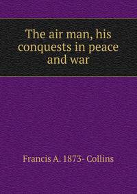 The air man, his conquests in peace and war