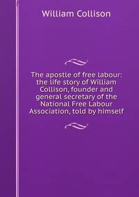 The apostle of free labour: the life story of William Collison, founder and general secretary of the National Free Labour Association, told by himself