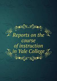 Reports on the course of instruction in Yale College