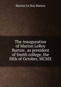 The inauguration of Marion LeRoy Burton . as president of Smith college, the fifth of October, MCMX