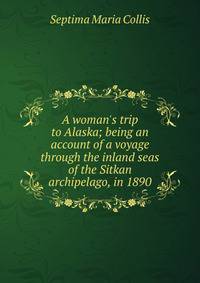 A woman's trip to Alaska; being an account of a voyage through the inland seas of the Sitkan archipelago, in 1890
