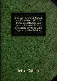 Storia del Reame di Napoli, dal 1734 sino al 1825, di Pietro Colletta. Con una notizia intorno alla vita dell'autore scritta da Gino Capponi (Italian Edition)
