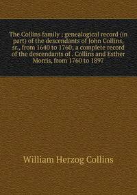 The Collins family ; genealogical record (in part) of the descendants of John Collins, sr., from 1640 to 1760; a complete record of the descendants of . Collins and Esther Morris, from 1760 to 1897