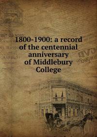 1800-1900: a record of the centennial anniversary of Middlebury College