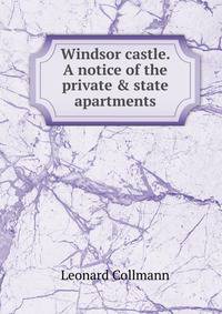 Windsor castle. A notice of the private &amp; state apartments