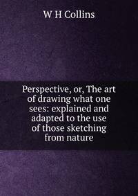 Perspective, or, The art of drawing what one sees: explained and adapted to the use of those sketching from nature