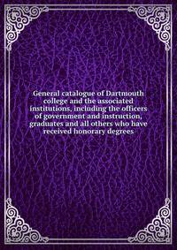 General catalogue of Dartmouth college and the associated institutions, including the officers of government and instruction, graduates and all others who have received honorary degrees