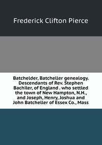 Batchelder, Batcheller genealogy. Descendants of Rev. Stephen Bachiler, of England . who settled the town of New Hampton, N.H., and Joseph, Henry, Joshua and John Batcheller of Essex Co., Mass